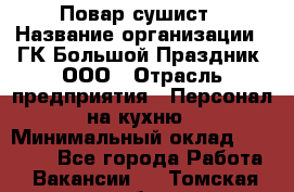 Повар-сушист › Название организации ­ ГК Большой Праздник, ООО › Отрасль предприятия ­ Персонал на кухню › Минимальный оклад ­ 26 000 - Все города Работа » Вакансии   . Томская обл.